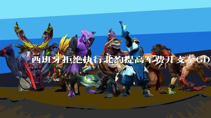 西班牙拒绝执行北约提高军费开支至GDP 5%的目标，透露哪些信息？