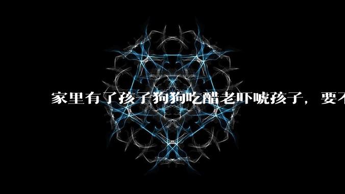 家里有了孩子狗狗吃醋老吓唬孩子，要不要把狗狗卖掉？