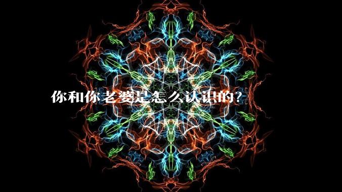 你和你老婆是怎么认识的？