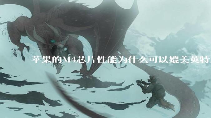 苹果的M4芯片性能为什么可以媲美英特尔和AMD的桌面级处理器？