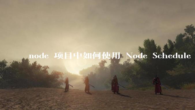 node 项目中如何使用 Node Schedule 创建定时任务？
