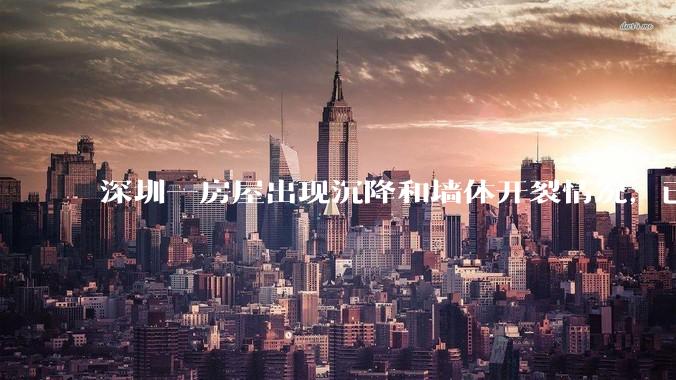 深圳一房屋出现沉降和墙体开裂情况，已封控 25 栋房屋，为什么会出现这种情况？有哪些安全隐患？