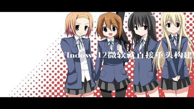 我听说Windows12微软就直接重头构建Windows了，就直接重构Win内核了，到底是不是真的?