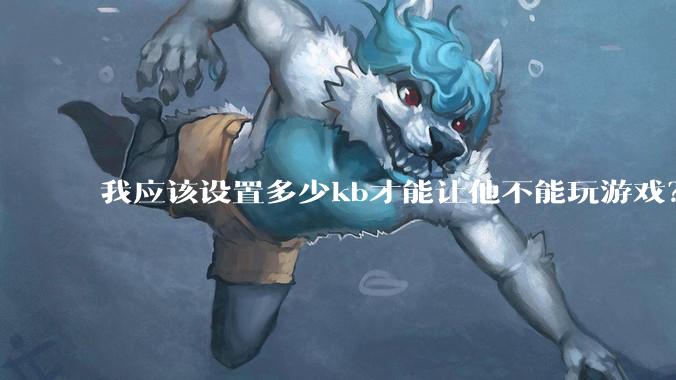 我应该设置多少kb才能让他不能玩游戏？