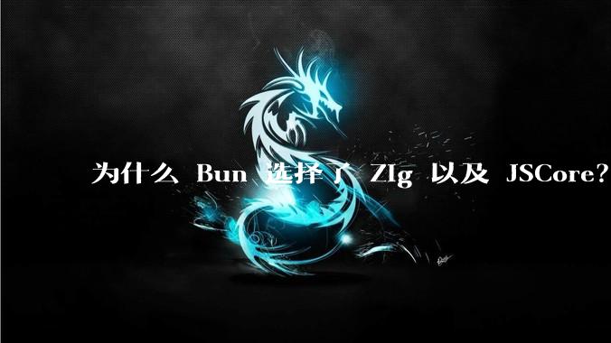 为什么 Bun 选择了 Zig 以及 JSCore？