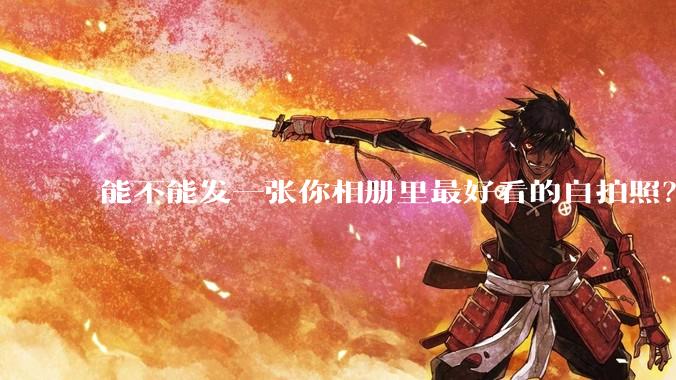 能不能发一张你相册里最好看的自拍照？